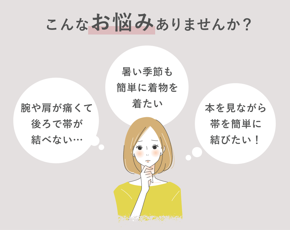 こんなお悩みありませんか?「腕や肩が痛くて後ろで帯が結べない…」「暑い季節も簡単に着物を着たい」「本を見ながら帯を簡単に結びたい!」