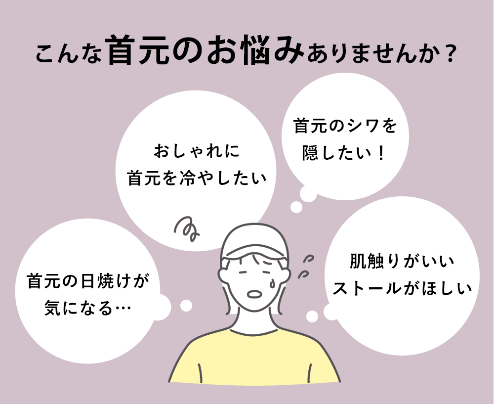 こんなお悩みありませんか?「首元の日焼けが気になる…」「おしゃれに首元を冷やしたい」「首元のシワを隠したい!」「肌触りがいいストールがほしい」