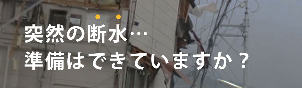 突然の断水…準備はできていますか?