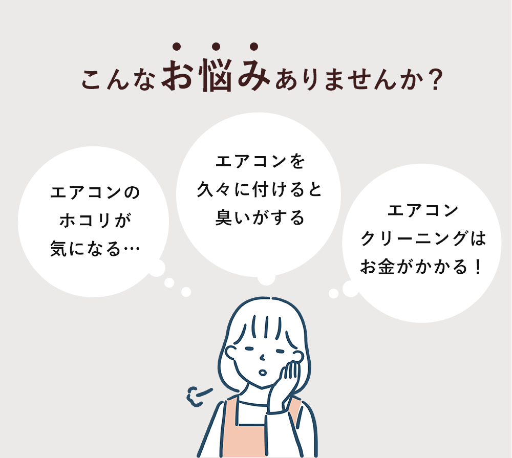 こんなお悩みありませんか？「エアコンのホコリが気になる…」「エアコンを久々に付けると臭いがする」「エアコンクリーニングはお金がかかる！」