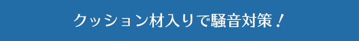 クッション材入りで騒音対策！