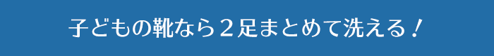 子どもの靴なら２足まとめて洗える！