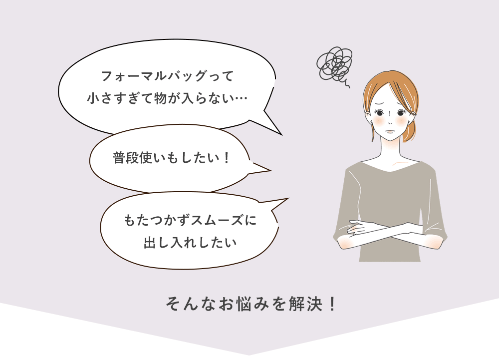 フォーマルバッグって小さすぎて物が入らない…普段使いもしたい!もたつかずスムーズに出し入れしたい。そんなお悩みを解決!