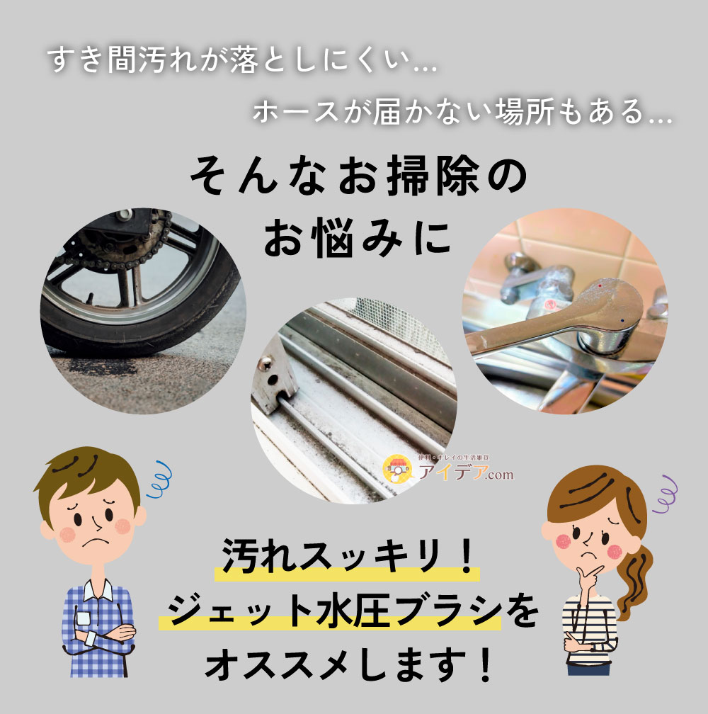 汚れスッキリ!ジェット水圧ブラシ:そんなお掃除のお悩みに